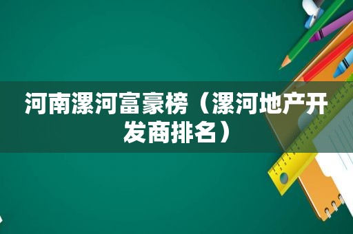 河南漯河富豪榜（漯河地产开发商排名）