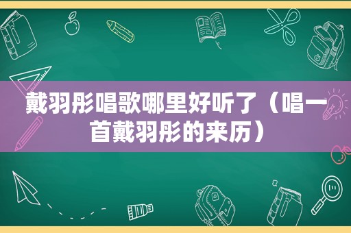 戴羽彤唱歌哪里好听了（唱一首戴羽彤的来历）