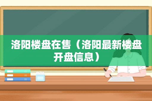 洛阳楼盘在售（洛阳最新楼盘开盘信息）