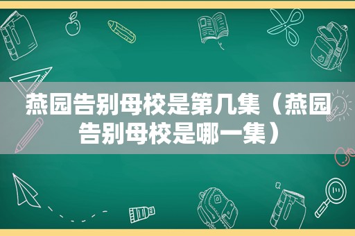 燕园告别母校是第几集（燕园告别母校是哪一集）