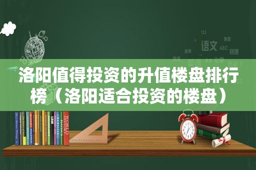 洛阳值得投资的升值楼盘排行榜（洛阳适合投资的楼盘）