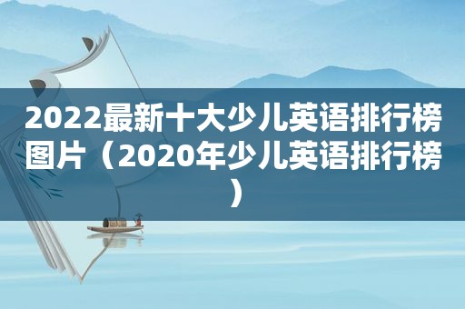 2022最新十大少儿英语排行榜图片（2020年少儿英语排行榜）