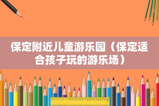 保定附近儿童游乐园（保定适合孩子玩的游乐场）