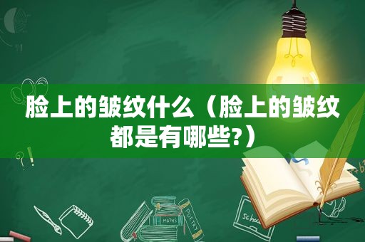 脸上的皱纹什么（脸上的皱纹都是有哪些?）