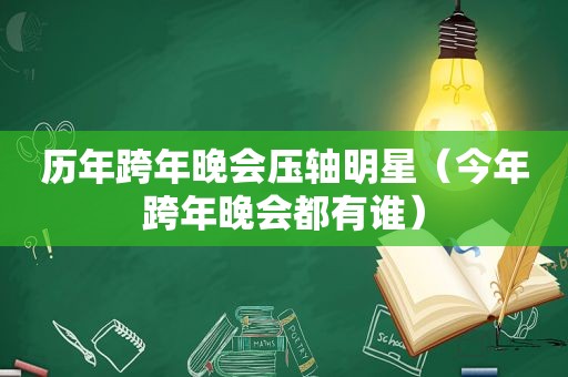 历年跨年晚会压轴明星（今年跨年晚会都有谁）