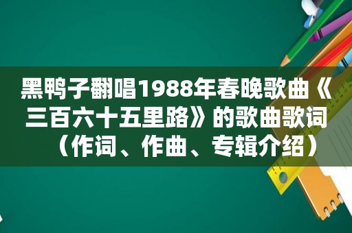 黑鸭子翻唱1988年春晚歌曲《三百六十五里路》的歌曲歌词（作词、作曲、专辑介绍）