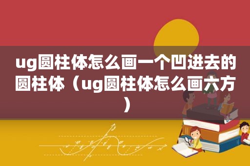 ug圆柱体怎么画一个凹进去的圆柱体（ug圆柱体怎么画六方）