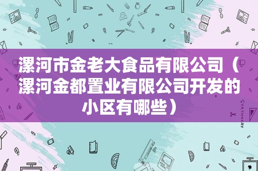 漯河市金老大食品有限公司（漯河金都置业有限公司开发的小区有哪些）