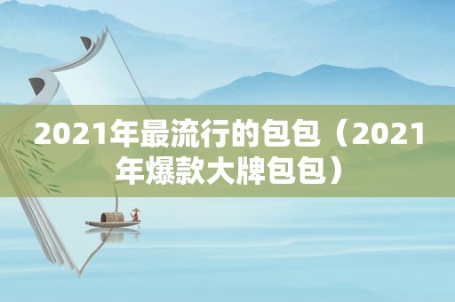 2021年最流行的包包（2021年爆款大牌包包）