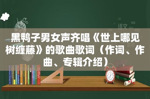 黑鸭子男女声齐唱《世上哪见树缠藤》的歌曲歌词（作词、作曲、专辑介绍）