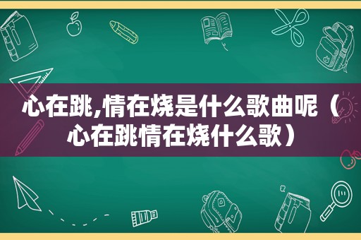 心在跳,情在烧是什么歌曲呢（心在跳情在烧什么歌）