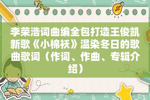 李荣浩词曲编全包打造王俊凯新歌《小棉袄》温染冬日的歌曲歌词（作词、作曲、专辑介绍）