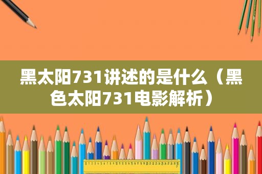 黑太阳731讲述的是什么（黑色太阳731电影解析）