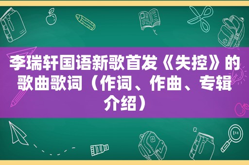 李瑞轩国语新歌首发《失控》的歌曲歌词（作词、作曲、专辑介绍）