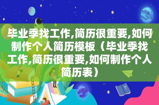 毕业季找工作,简历很重要,如何制作个人简历模板（毕业季找工作,简历很重要,如何制作个人简历表）