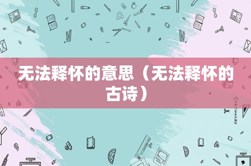 无法释怀的意思（无法释怀的古诗）