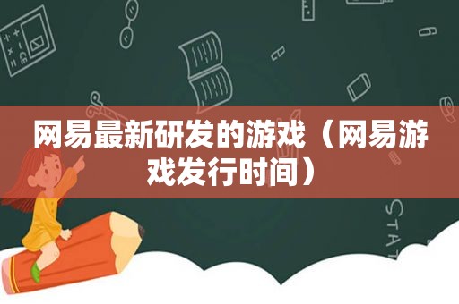 网易最新研发的游戏（网易游戏发行时间）