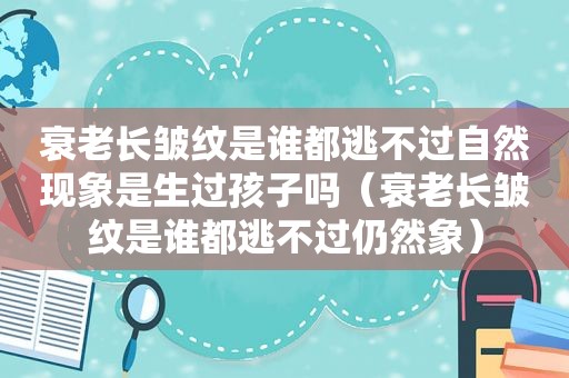 衰老长皱纹是谁都逃不过自然现象是生过孩子吗（衰老长皱纹是谁都逃不过仍然象）