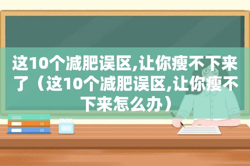 这10个减肥误区,让你瘦不下来了（这10个减肥误区,让你瘦不下来怎么办）