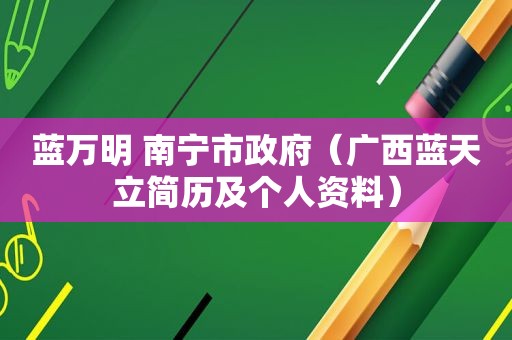 蓝万明 南宁市 *** （广西蓝天立简历及个人资料）