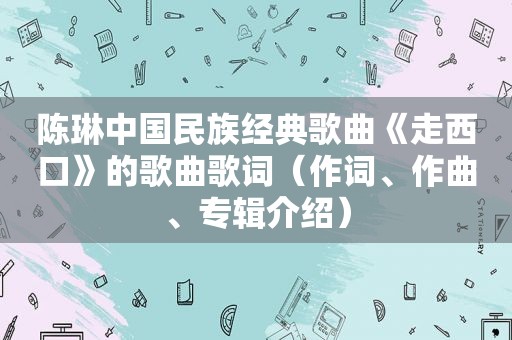 陈琳中国民族经典歌曲《走西口》的歌曲歌词（作词、作曲、专辑介绍）