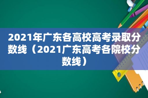 2021年广东各高校高考录取分数线（2021广东高考各院校分数线）