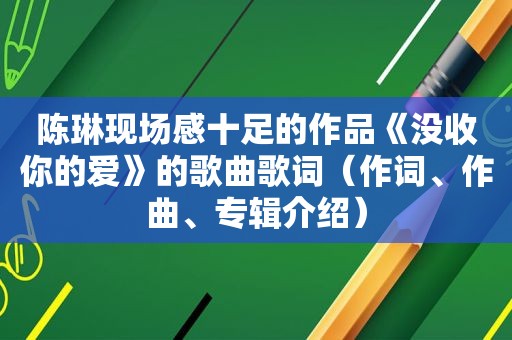 陈琳现场感十足的作品《没收你的爱》的歌曲歌词（作词、作曲、专辑介绍）