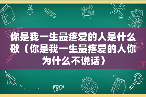 你是我一生最疼爱的人是什么歌（你是我一生最疼爱的人你为什么不说话）