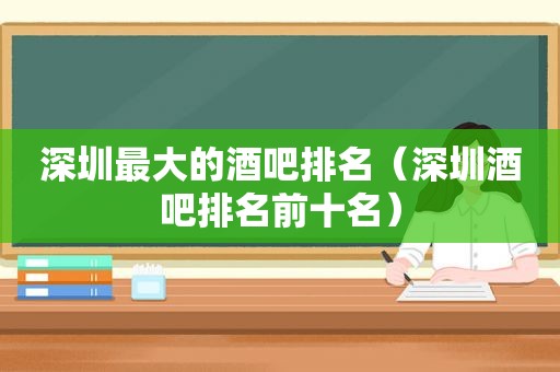 深圳最大的酒吧排名（深圳酒吧排名前十名）