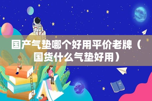 国产气垫哪个好用平价老牌（国货什么气垫好用）