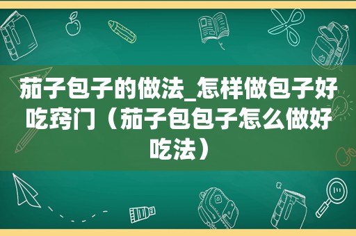 茄子包子的做法_怎样做包子好吃窍门（茄子包包子怎么做好吃法）