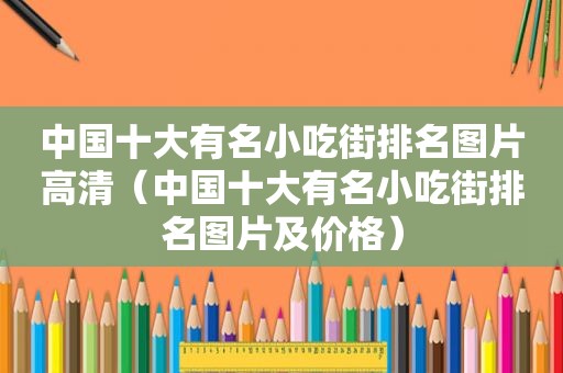 中国十大有名小吃街排名图片高清（中国十大有名小吃街排名图片及价格）