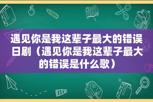 遇见你是我这辈子最大的错误日剧（遇见你是我这辈子最大的错误是什么歌）