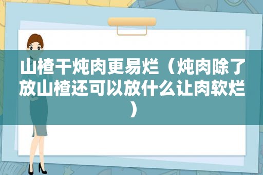 山楂干炖肉更易烂（炖肉除了放山楂还可以放什么让肉软烂）