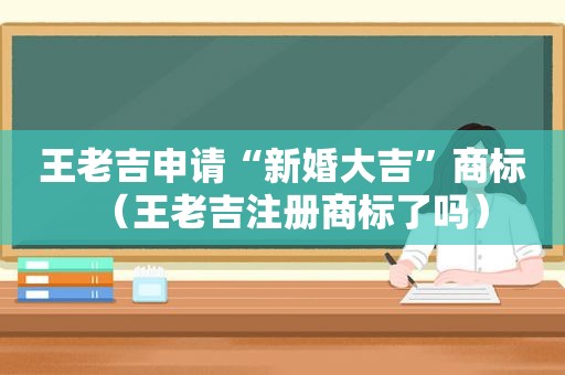 王老吉申请“新婚大吉”商标（王老吉注册商标了吗）