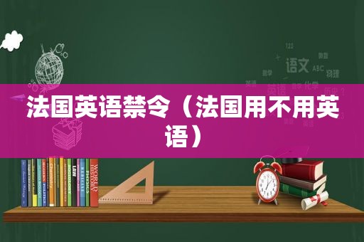 法国英语禁令（法国用不用英语）