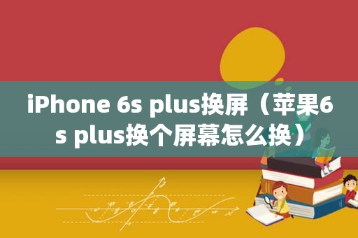 iPhone 6s plus换屏（苹果6s plus换个屏幕怎么换）