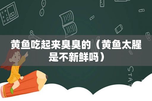 黄鱼吃起来臭臭的（黄鱼太腥是不新鲜吗）