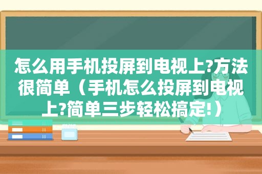 怎么用手机投屏到电视上?方法很简单（手机怎么投屏到电视上?简单三步轻松搞定!）