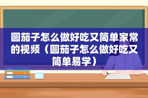 圆茄子怎么做好吃又简单家常的视频（圆茄子怎么做好吃又简单易学）