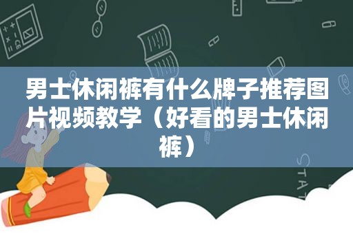 男士休闲裤有什么牌子推荐图片视频教学（好看的男士休闲裤）