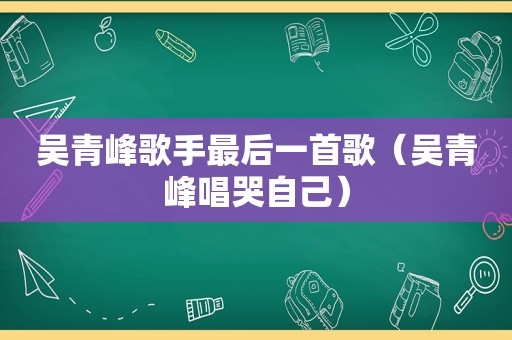 吴青峰歌手最后一首歌（吴青峰唱哭自己）