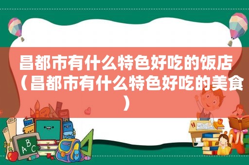 昌都市有什么特色好吃的饭店（昌都市有什么特色好吃的美食）