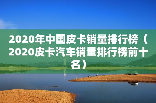 2020年中国皮卡销量排行榜（2020皮卡汽车销量排行榜前十名）