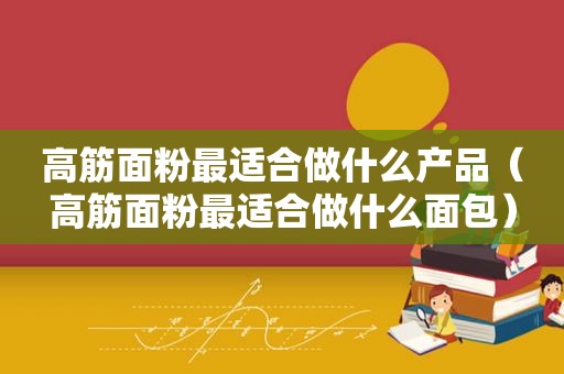 高筋面粉最适合做什么产品（高筋面粉最适合做什么面包）