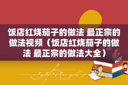 饭店红烧茄子的做法 最正宗的做法视频（饭店红烧茄子的做法 最正宗的做法大全）