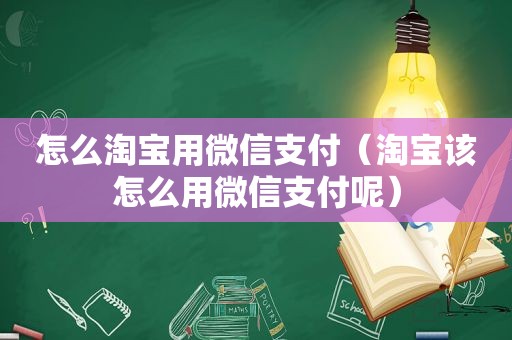 怎么淘宝用微信支付（淘宝该怎么用微信支付呢）