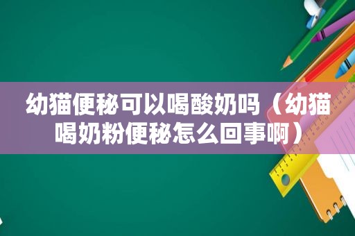 幼猫便秘可以喝酸奶吗（幼猫喝奶粉便秘怎么回事啊）