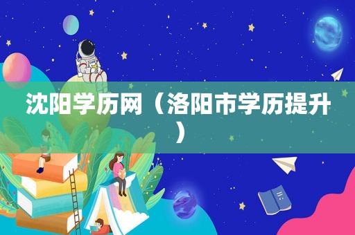 沈阳学历网（洛阳市学历提升）