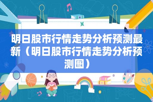 明日股市行情走势分析预测最新（明日股市行情走势分析预测图）